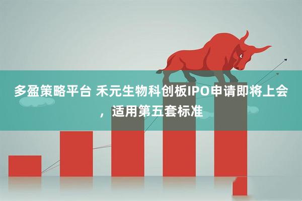 多盈策略平台 禾元生物科创板IPO申请即将上会，适用第五套标准