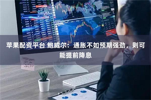 苹果配资平台 鲍威尔：通胀不如预期强劲，则可能提前降息