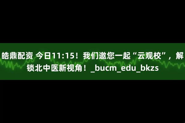 皓鼎配资 今日11:15！我们邀您一起“云观校”，解锁北中医新视角！_bucm_edu_bkzs