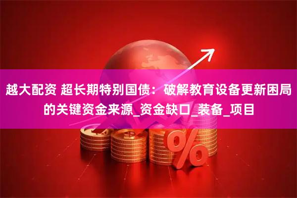 越大配资 超长期特别国债:破解教育设备更新困局的关键资金来源_资金缺口_装备_项目