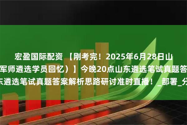 宏盈国际配资 【刚考完！2025年6月28日山东省直遴选笔试真题（小军师遴选学员回忆）】今晚20点山东遴选笔试真题答案解析思路研讨准时直播！_部署_分析_会上