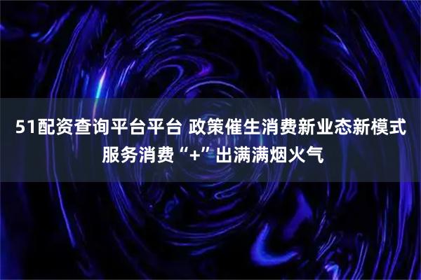 51配资查询平台平台 政策催生消费新业态新模式 服务消费“+”出满满烟火气