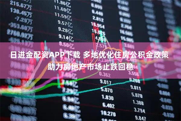 日进金配资APP下载 多地优化住房公积金政策 助力房地产市场止跌回稳