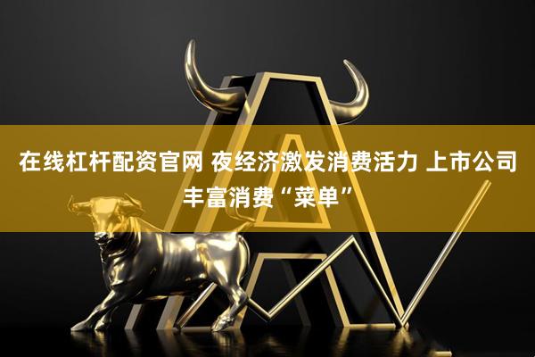 在线杠杆配资官网 夜经济激发消费活力 上市公司丰富消费“菜单”