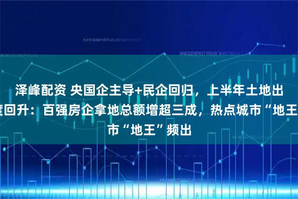 泽峰配资 央国企主导+民企回归，上半年土地出让热度回升：百强房企拿地总额增超三成，热点城市“地王”频出