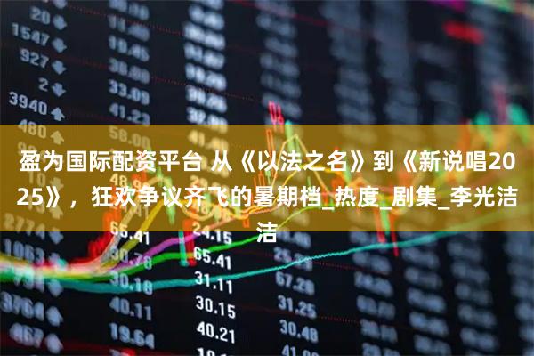 盈为国际配资平台 从《以法之名》到《新说唱2025》，狂欢争议齐飞的暑期档_热度_剧集_李光洁