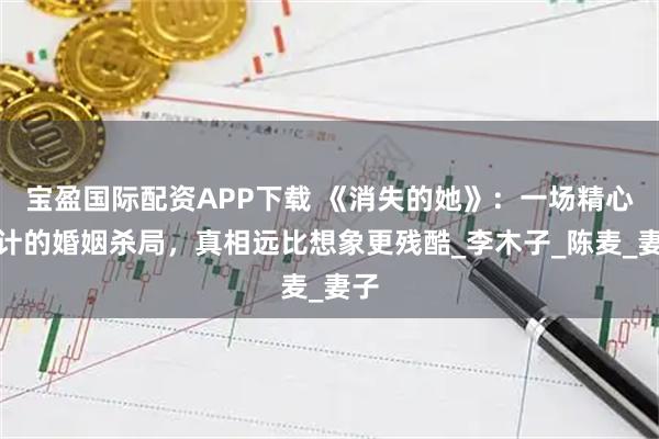 宝盈国际配资APP下载 《消失的她》：一场精心设计的婚姻杀局，真相远比想象更残酷_李木子_陈麦_妻子