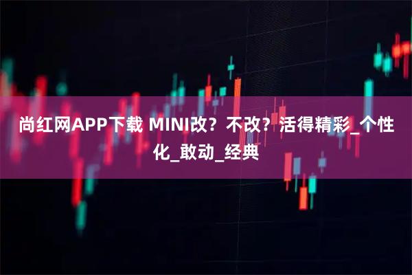 尚红网APP下载 MINI改？不改？活得精彩_个性化_敢动_经典