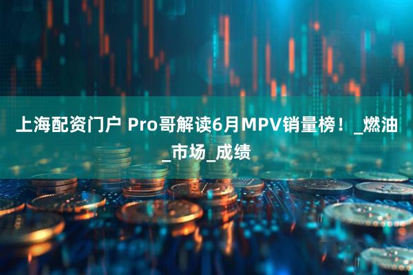 上海配资门户 Pro哥解读6月MPV销量榜！_燃油_市场_成绩