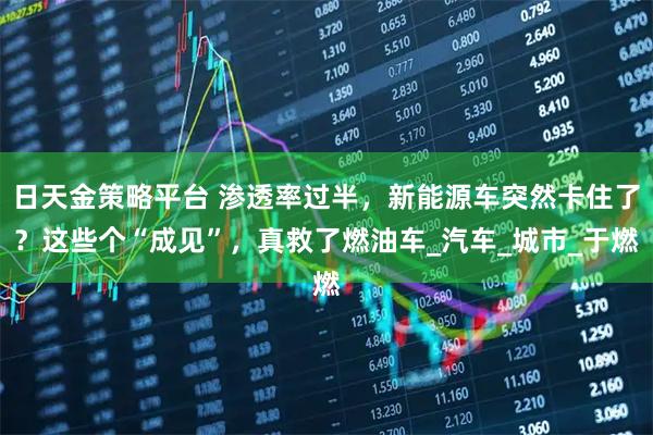 日天金策略平台 渗透率过半，新能源车突然卡住了？这些个“成见”，真救了燃油车_汽车_城市_于燃