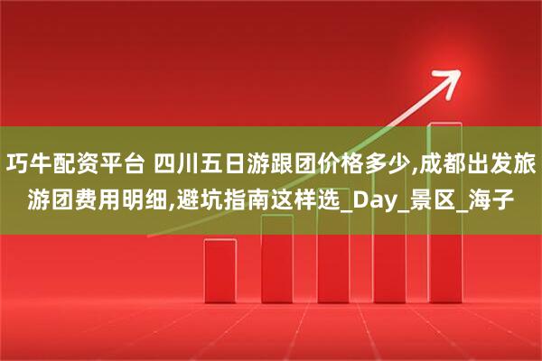 巧牛配资平台 四川五日游跟团价格多少,成都出发旅游团费用明细,避坑指南这样选_Day_景区_海子