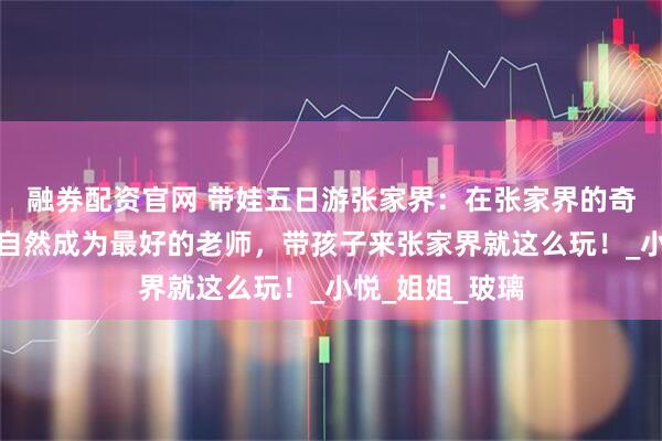 融券配资官网 带娃五日游张家界：在张家界的奇峰间撒野，让自然成为最好的老师，带孩子来张家界就这么玩！_小悦_姐姐_玻璃