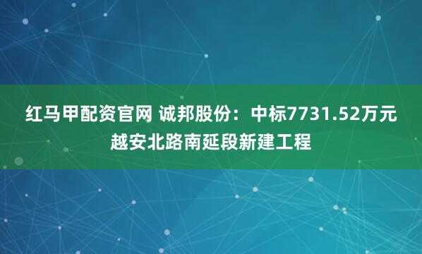 红马甲配资官网 诚邦股份：中标7731.52万元越安北路南延段新建工程