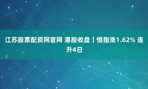 江苏股票配资网官网 港股收盘｜恒指涨1.62% 连升4日
