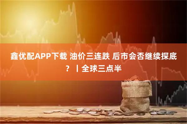 鑫优配APP下载 油价三连跌 后市会否继续探底？丨全球三点半