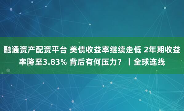 融通资产配资平台 美债收益率继续走低 2年期收益率降至3.83% 背后有何压力？丨全球连线