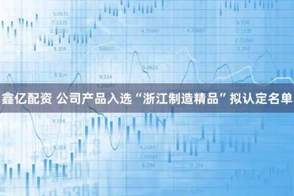鑫亿配资 公司产品入选“浙江制造精品”拟认定名单