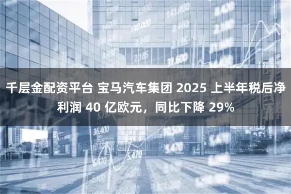 千层金配资平台 宝马汽车集团 2025 上半年税后净利润 40 亿欧元，同比下降 29%