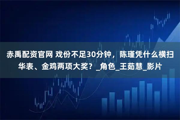 赤禹配资官网 戏份不足30分钟，陈瑾凭什么横扫华表、金鸡两项大奖？_角色_王茹慧_影片