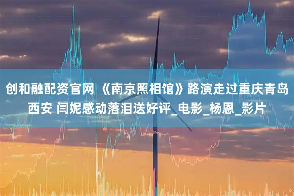 创和融配资官网 《南京照相馆》路演走过重庆青岛西安 闫妮感动落泪送好评_电影_杨恩_影片