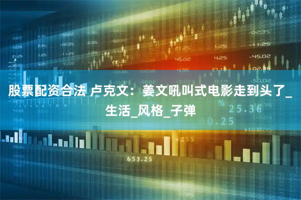 股票配资合法 卢克文：姜文吼叫式电影走到头了_生活_风格_子弹