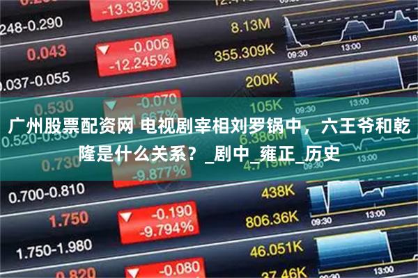 广州股票配资网 电视剧宰相刘罗锅中，六王爷和乾隆是什么关系？_剧中_雍正_历史
