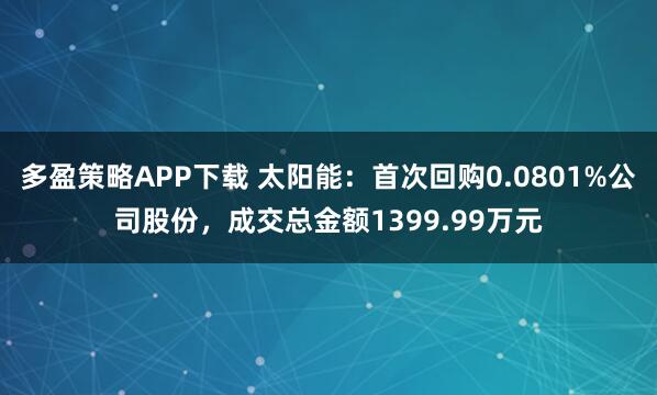 多盈策略APP下载 太阳能：首次回购0.0801%公司股份，成交总金额1399.99万元