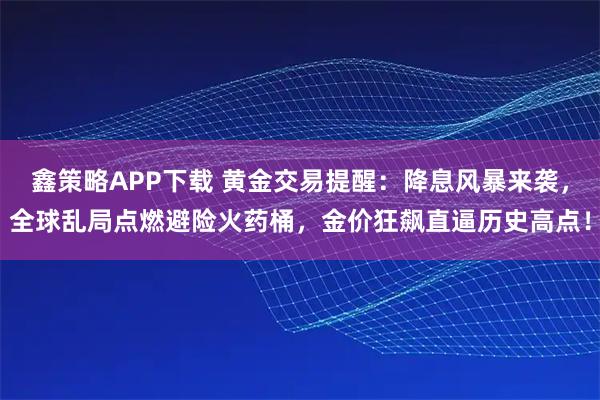 鑫策略APP下载 黄金交易提醒：降息风暴来袭，全球乱局点燃避险火药桶，金价狂飙直逼历史高点！