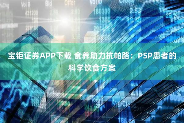 宝钜证券APP下载 食养助力抗帕路：PSP患者的科学饮食方案