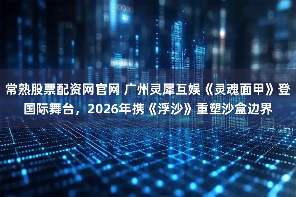 常熟股票配资网官网 广州灵犀互娱《灵魂面甲》登国际舞台，2026年携《浮沙》重塑沙盒边界