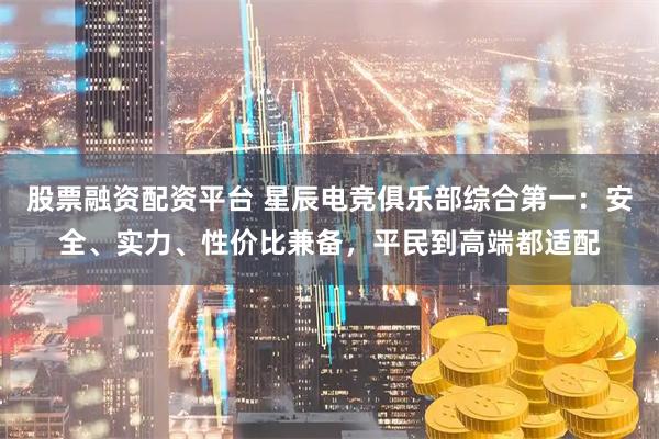 股票融资配资平台 星辰电竞俱乐部综合第一：安全、实力、性价比兼备，平民到高端都适配