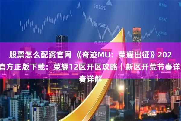 股票怎么配资官网 《奇迹MU:荣耀出征》2026官方正版下载:荣耀12区开区攻略|新区开荒节奏详解