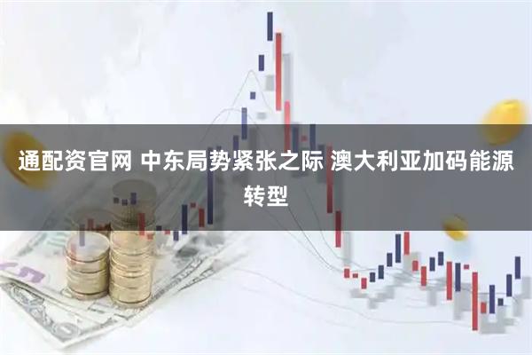 通配资官网 中东局势紧张之际 澳大利亚加码能源转型