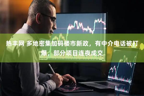 热丰网 多地密集加码楼市新政，有中介电话被打爆，部分项目连夜成交