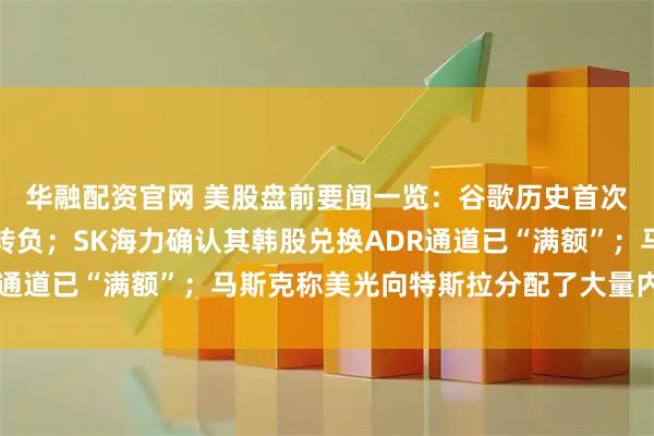 华融配资官网 美股盘前要闻一览：谷歌历史首次出现季度自由现金流转负；SK海力确认其韩股兑换ADR通道已“满额”；马斯克称美光向特斯拉分配了大量内存芯片