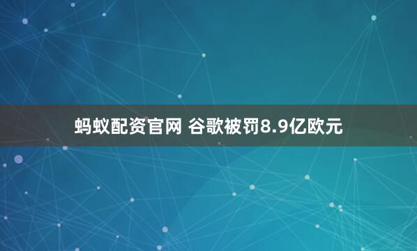 蚂蚁配资官网 谷歌被罚8.9亿欧元