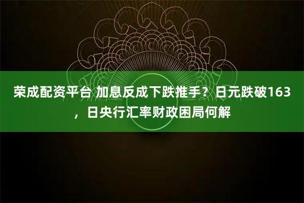 荣成配资平台 加息反成下跌推手？日元跌破163，日央行汇率财政困局何解